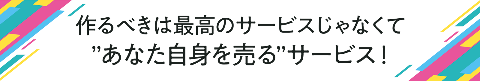 作るべきは最高のサービスじゃなくて ”あなた自身を売る”サービス!